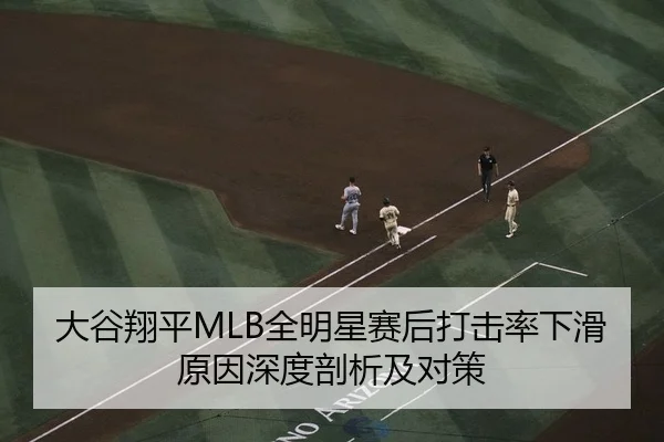 大谷翔平MLB全明星赛后打击率下滑原因深度剖析及对策