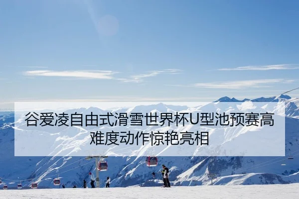谷爱凌自由式滑雪世界杯U型池预赛高难度动作惊艳亮相