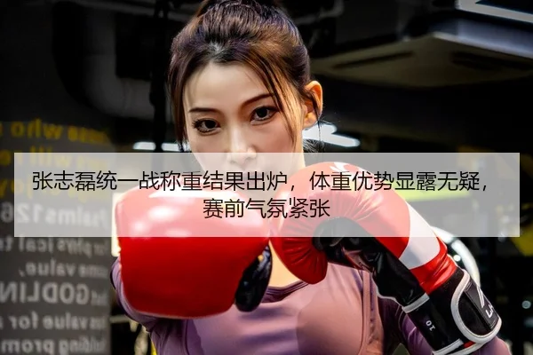 张志磊统一战称重结果出炉，体重优势显露无疑，赛前气氛紧张