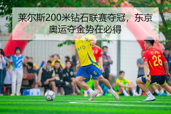 莱尔斯200米钻石联赛夺冠，东京奥运夺金势在必得