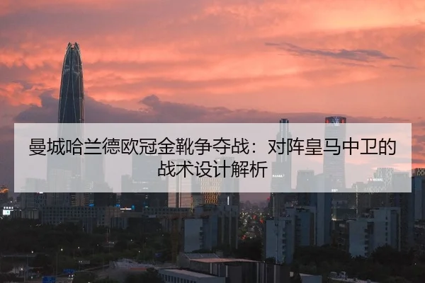 曼城哈兰德欧冠金靴争夺战：对阵皇马中卫的战术设计解析