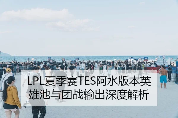 LPL夏季赛TES阿水版本英雄池与团战输出深度解析