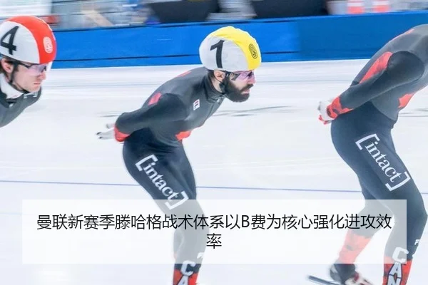 曼联新赛季滕哈格战术体系以B费为核心强化进攻效率