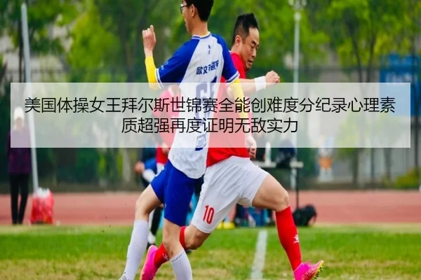 美国体操女王拜尔斯世锦赛全能创难度分纪录心理素质超强再度证明无敌实力