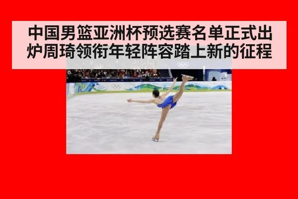 中国男篮亚洲杯预选赛名单正式出炉周琦领衔年轻阵容踏上新的征程