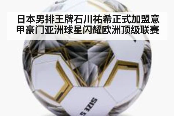 日本男排王牌石川祐希正式加盟意甲豪门亚洲球星闪耀欧洲顶级联赛