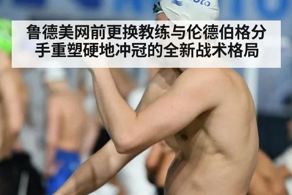 鲁德美网前更换教练与伦德伯格分手重塑硬地冲冠的全新战术格局