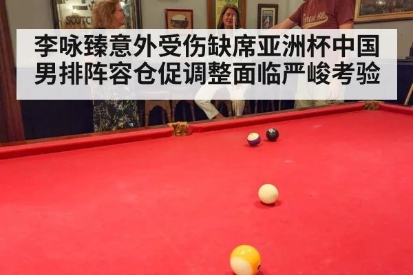 李咏臻意外受伤缺席亚洲杯中国男排阵容仓促调整面临严峻考验